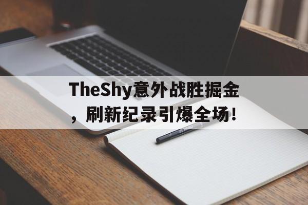 TheShy意外战胜掘金，刷新纪录引爆全场！的简单介绍-开云kaiyun链接